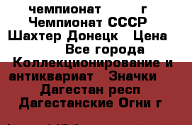 11.1) чемпионат : 1975 г - Чемпионат СССР - Шахтер-Донецк › Цена ­ 49 - Все города Коллекционирование и антиквариат » Значки   . Дагестан респ.,Дагестанские Огни г.